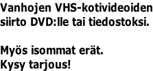 Vanhojen VHS-kotivideoiden siirto DVD:lle tai tiedostoksi.  Myös isommat erät. Kysy tarjous!